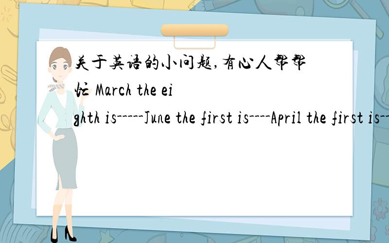 关于英语的小问题,有心人帮帮忙 March the eighth is-----June the first is----April the first is----September the tenth is---January the first is----December the twenty-fifth is----填写下列节目的时间Mother's Day is on the_____Sund
