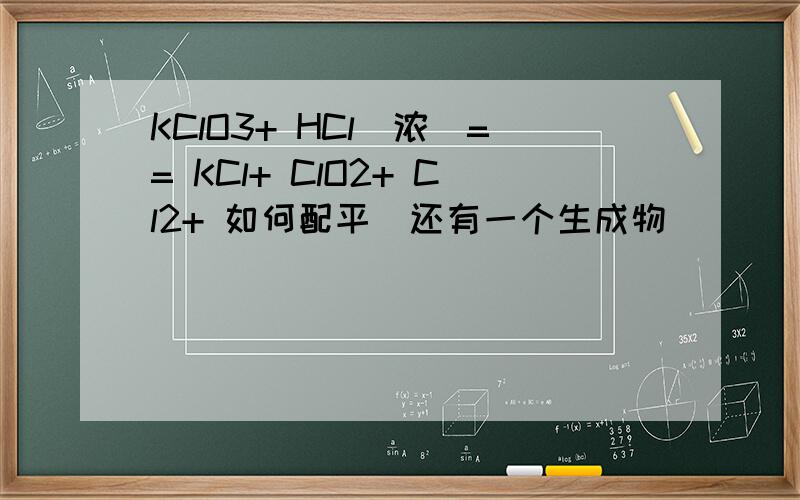 KClO3+ HCl(浓）== KCl+ ClO2+ Cl2+ 如何配平（还有一个生成物）