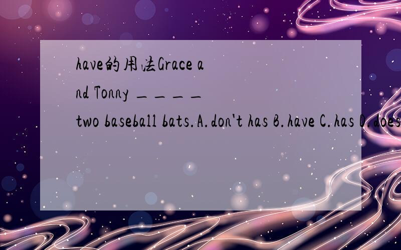 have的用法Grace and Tonny ____ two baseball bats.A.don't has B.have C.has D.doesn't have