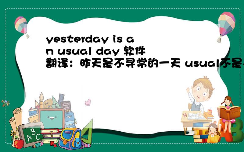 yesterday is an usual day 软件翻译：昨天是不寻常的一天 usual不是平常的意思吗?怎么变成不平常啦?