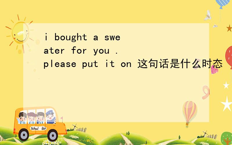 i bought a sweater for you .please put it on 这句话是什么时态