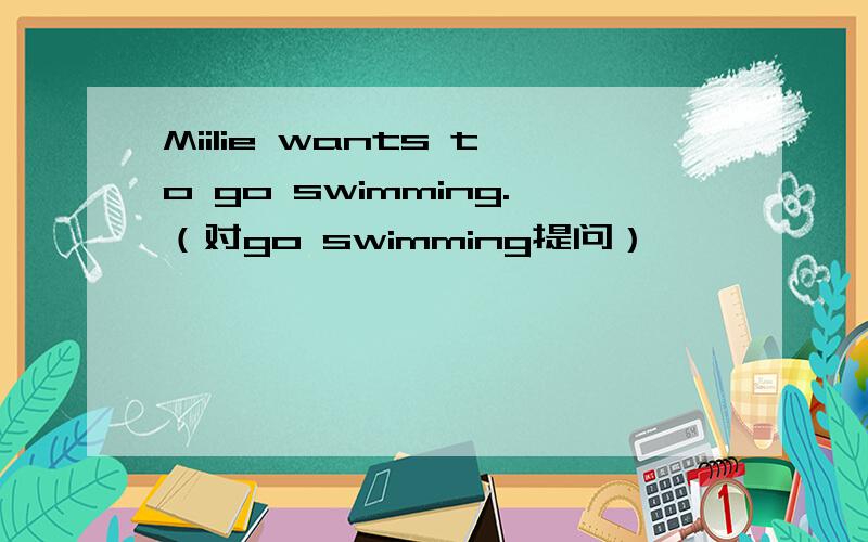 Miilie wants to go swimming.（对go swimming提问）