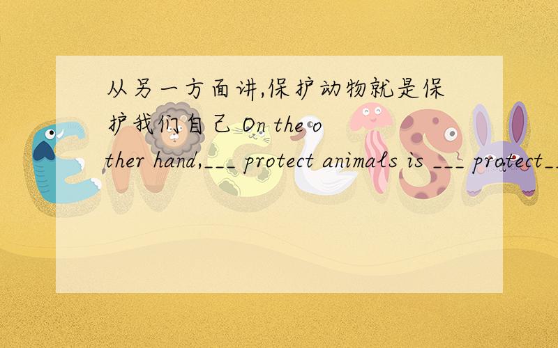 从另一方面讲,保护动物就是保护我们自己 On the other hand,___ protect animals is ___ protect___