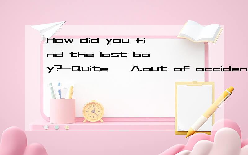How did you find the lost boy?-Quite——A.out of accident B.for accidentC.by accident C.inaccident