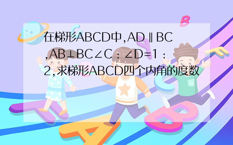 在梯形ABCD中,AD‖BC,AB⊥BC∠C：∠D=1：2,求梯形ABCD四个内角的度数