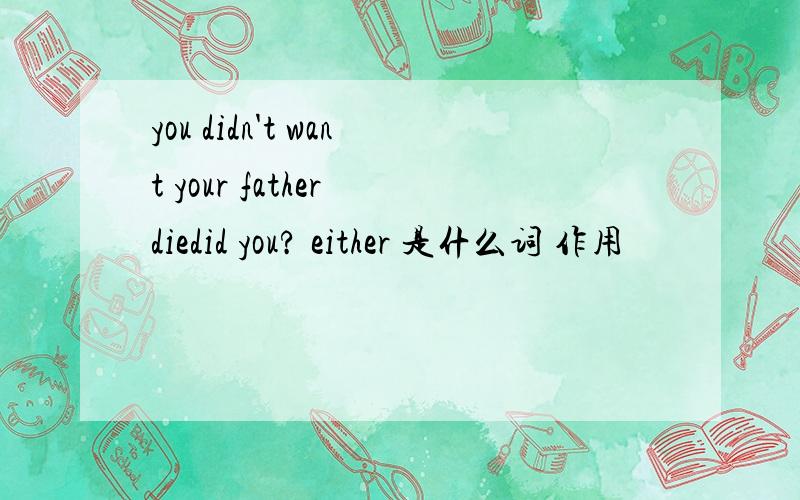 you didn't want your father diedid you? either 是什么词 作用