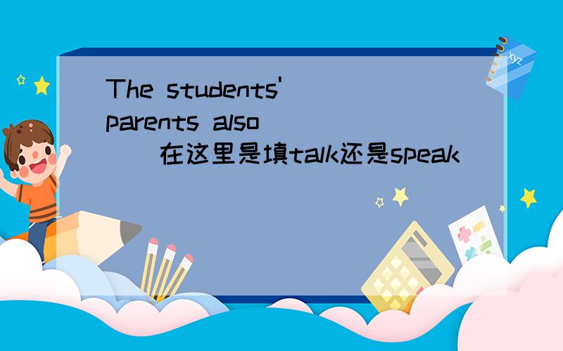 The students' parents also ( ) 在这里是填talk还是speak