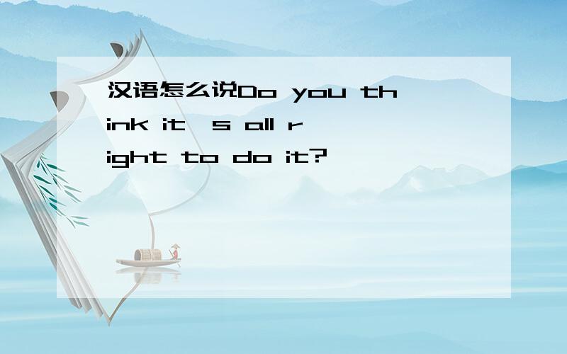 汉语怎么说Do you think it's all right to do it?