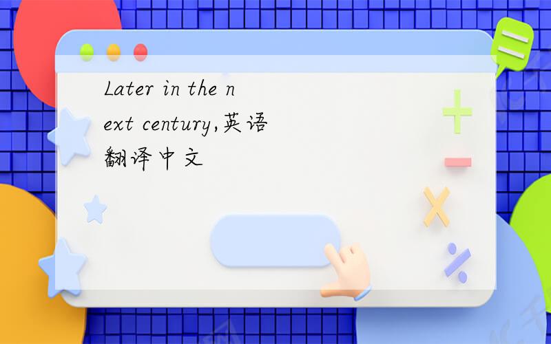 Later in the next century,英语翻译中文