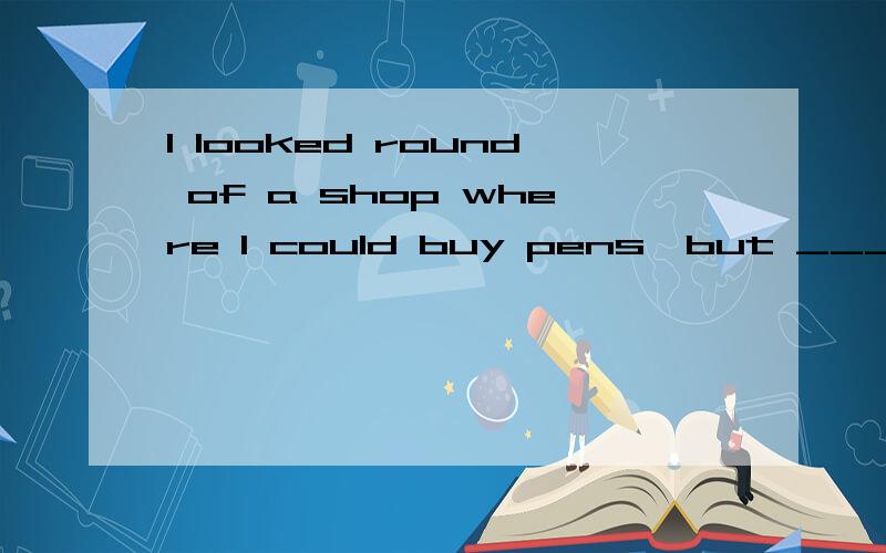 I looked round of a shop where I could buy pens,but ___ could I find one.A.nowhere B.anywhere C.somewhere D.everywher