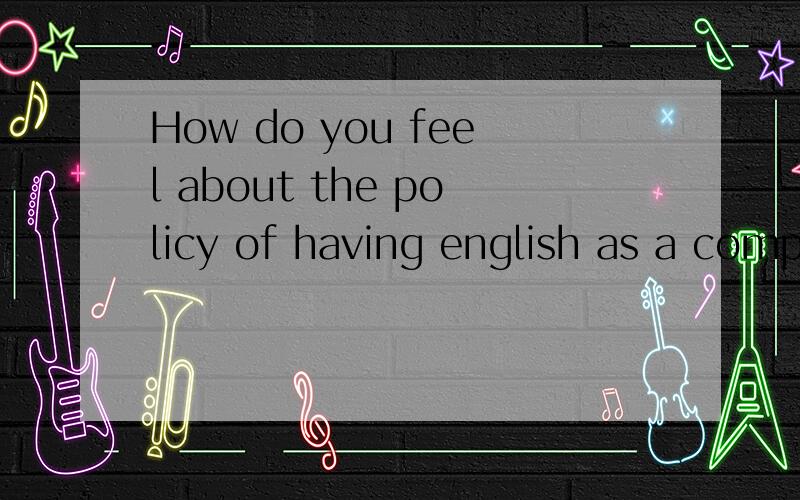How do you feel about the policy of having english as a compulsory(必修）course for college student