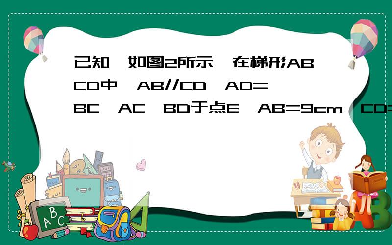 已知,如图2所示,在梯形ABCD中,AB//CD,AD=BC,AC⊥BD于点E,AB=9cm,CD=5cm,求梯形ABCD的面积.