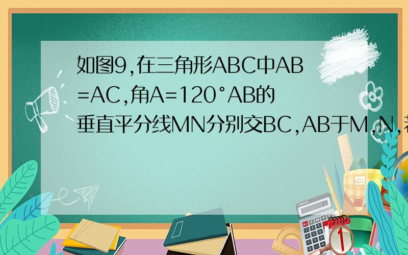 如图9,在三角形ABC中AB=AC,角A=120°AB的垂直平分线MN分别交BC,AB于M,N,若BC=6cm,则BM=（ ）cm