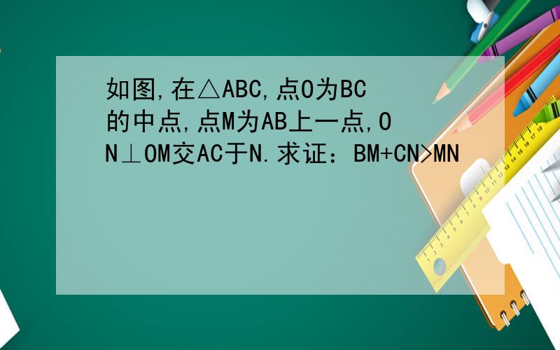 如图,在△ABC,点O为BC的中点,点M为AB上一点,ON⊥OM交AC于N.求证：BM+CN>MN