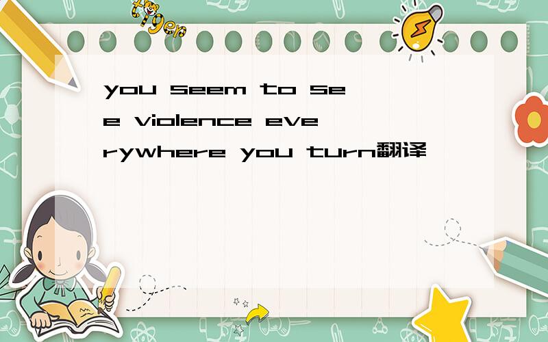 you seem to see violence everywhere you turn翻译