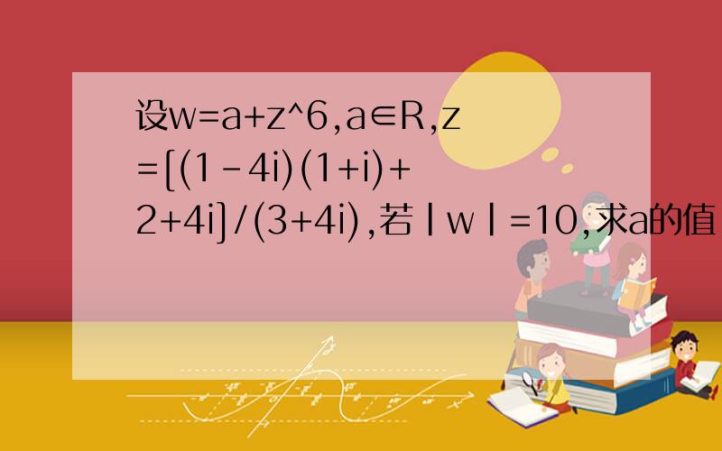设w=a+z^6,a∈R,z=[(1-4i)(1+i)+2+4i]/(3+4i),若|w|=10,求a的值