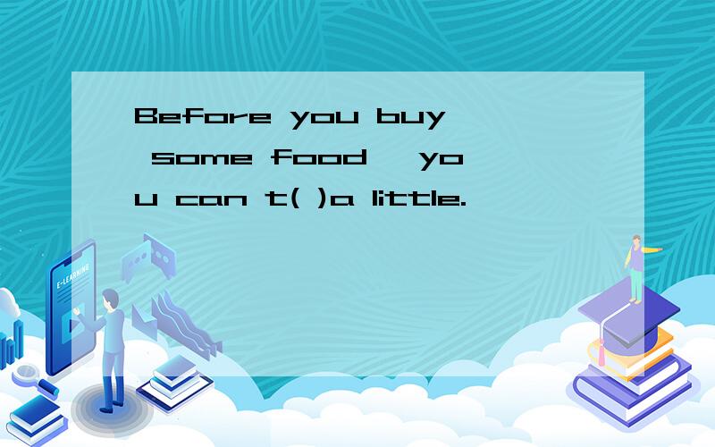 Before you buy some food ,you can t( )a little.