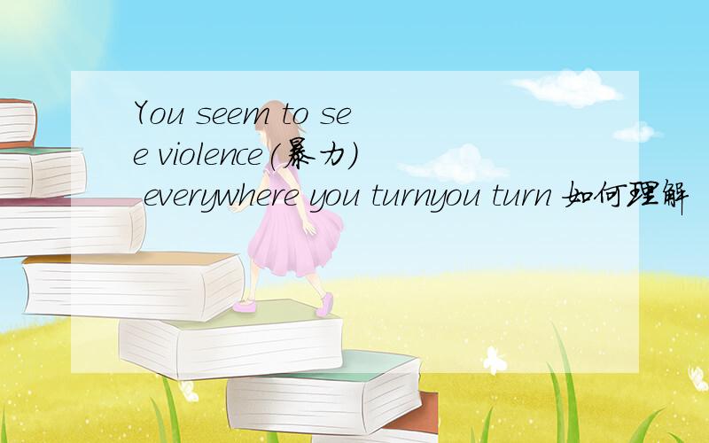 You seem to see violence(暴力) everywhere you turnyou turn 如何理解