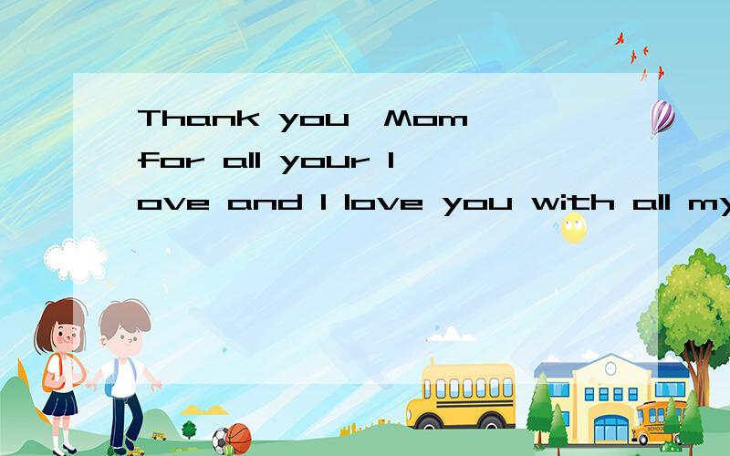 Thank you,Mom,for all your love and I love you with all my heart.