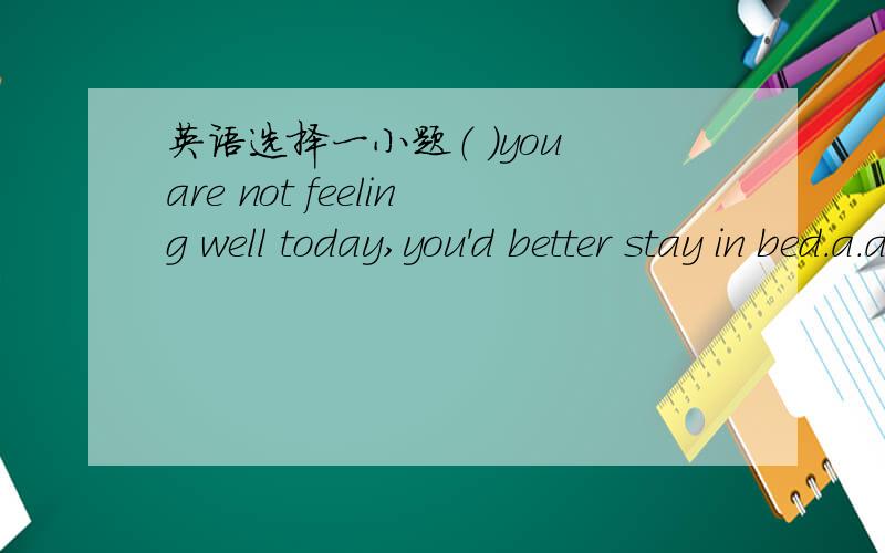 英语选择一小题（ ）you are not feeling well today,you'd better stay in bed.a.although b.for c.seeing d.as