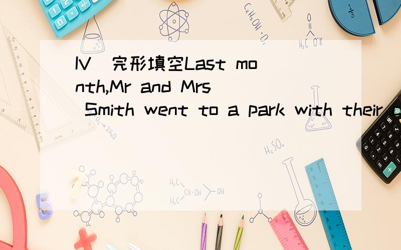 IV．完形填空Last month,Mr and Mrs Smith went to a park with their children.Mr and Mrs Smith sat 1 the trees and talked and read while their children were playing.Mrs Smith decided to 2 a photo of the children.She took her camera and walked over