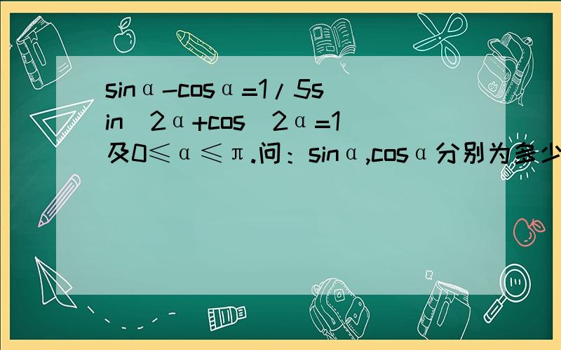 sinα-cosα=1/5sin^2α+cos^2α=1及0≤α≤π.问：sinα,cosα分别为多少.我是先把sinα=1/5+cosα,然后代入下面的式子,可是比较复杂,有没有简便的算法?我算到平方发现算不下去了。