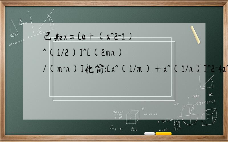 已知x=[a+(a^2-1)^(1/2)]^[(2mn)/(m-n)]化简：[x^(1/m)+x^(1/n)]^2-4a^2x^(1/m+1/n)