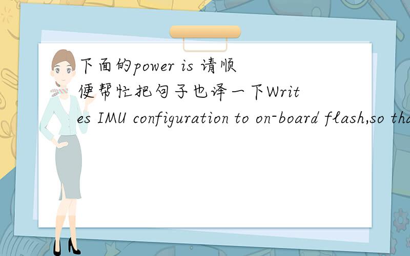 下面的power is 请顺便帮忙把句子也译一下Writes IMU configuration to on-board flash,so that the configuration persists when the power is cycled.