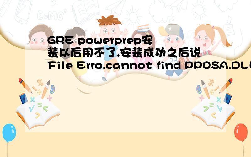 GRE powerprep安装以后用不了.安装成功之后说File Erro.cannot find PPOSA.DLL；cannot find PRINTING.DLL；cannot find GSEDLL.DLL；cannot find file A;\GRE\PPGRE\PPGRE.EXE(or one of its componets)想问怎么解决~产生原因是?还有这