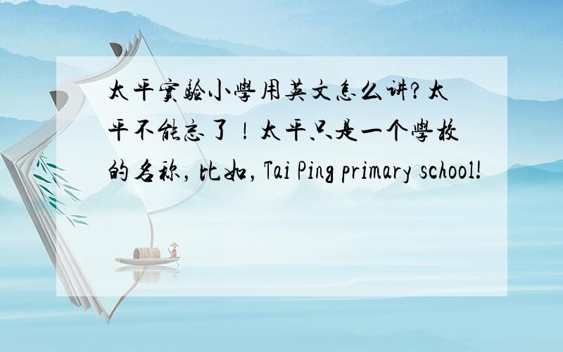 太平实验小学用英文怎么讲?太平不能忘了！太平只是一个学校的名称，比如，Tai Ping primary school!