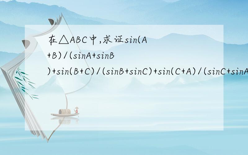 在△ABC中,求证sin(A+B)/(sinA+sinB)+sin(B+C)/(sinB+sinC)+sin(C+A)/(sinC+sinA)>=3/2