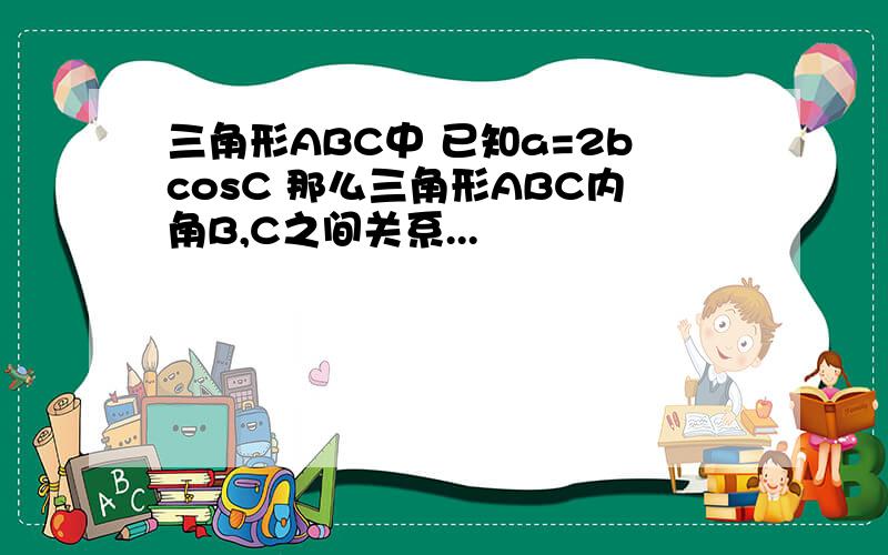 三角形ABC中 已知a=2bcosC 那么三角形ABC内角B,C之间关系...