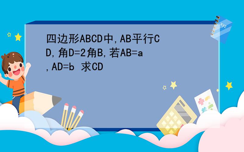 四边形ABCD中,AB平行CD,角D=2角B,若AB=a,AD=b 求CD
