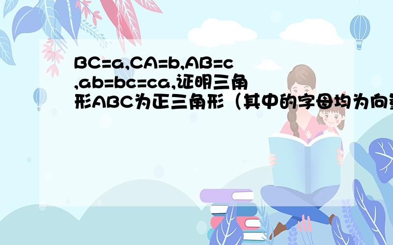BC=a,CA=b,AB=c,ab=bc=ca,证明三角形ABC为正三角形（其中的字母均为向量）