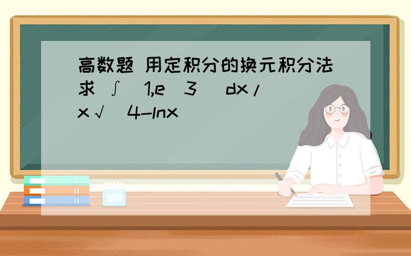 高数题 用定积分的换元积分法求 ∫(1,e^3) dx/x√(4-lnx)