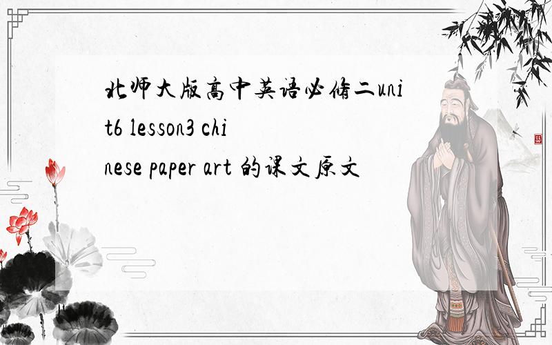 北师大版高中英语必修二unit6 lesson3 chinese paper art 的课文原文