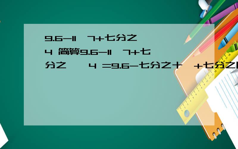 9.6-11÷7+七分之一×4 简算9.6-11÷7+七分之一×4 =9.6-七分之十一+七分之四=9.6-（七分之十一-七分之四） :就是这步没搞懂....老师就这样列的..=9.6-1=8.6