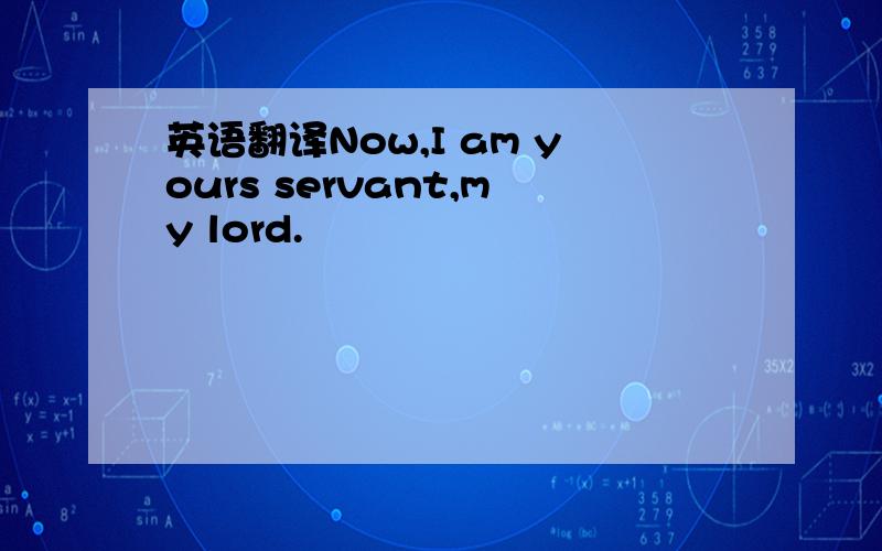英语翻译Now,I am yours servant,my lord.