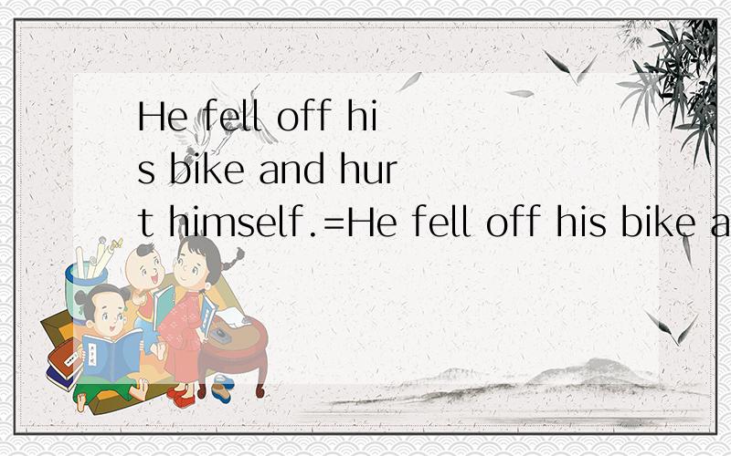 He fell off his bike and hurt himself.=He fell off his bike and( )( )