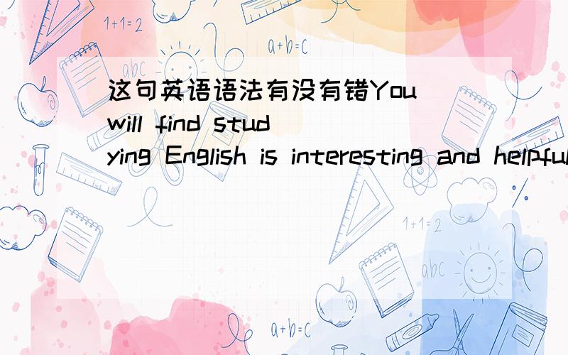 这句英语语法有没有错You will find studying English is interesting and helpful.
