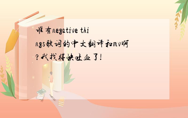 谁有negative things歌词的中文翻译和mv啊?我找得快吐血了!