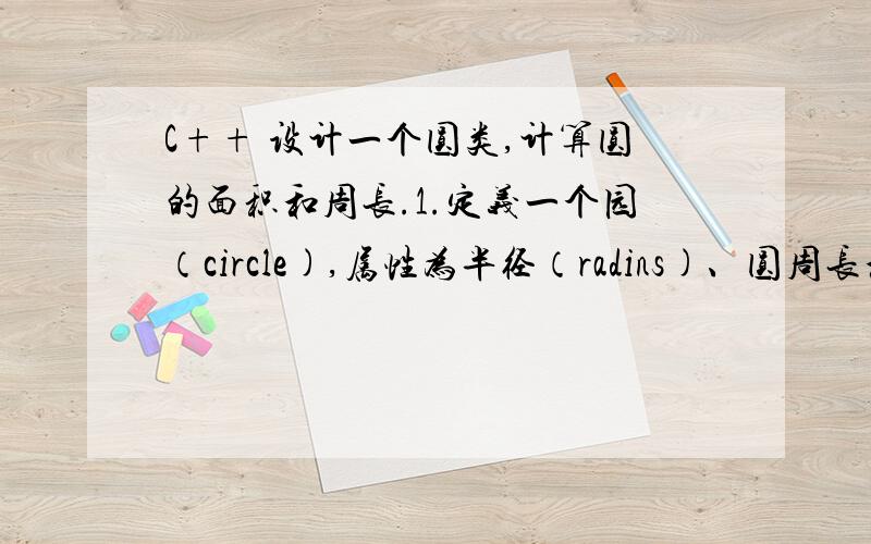 C++ 设计一个圆类,计算圆的面积和周长.1.定义一个园（circle),属性为半径（radins)、圆周长和面积,操作为输入半径并计算周长、面积、输出半径和面积.要求定义构造函数（以半径为参数.默认