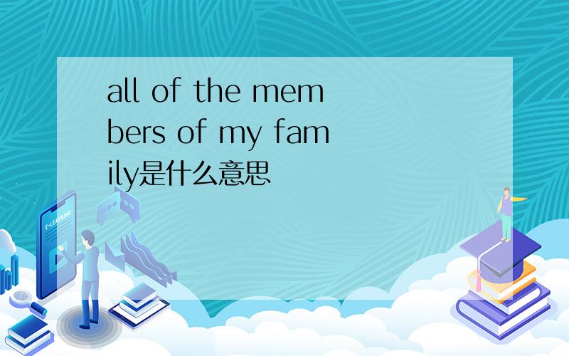 all of the members of my family是什么意思