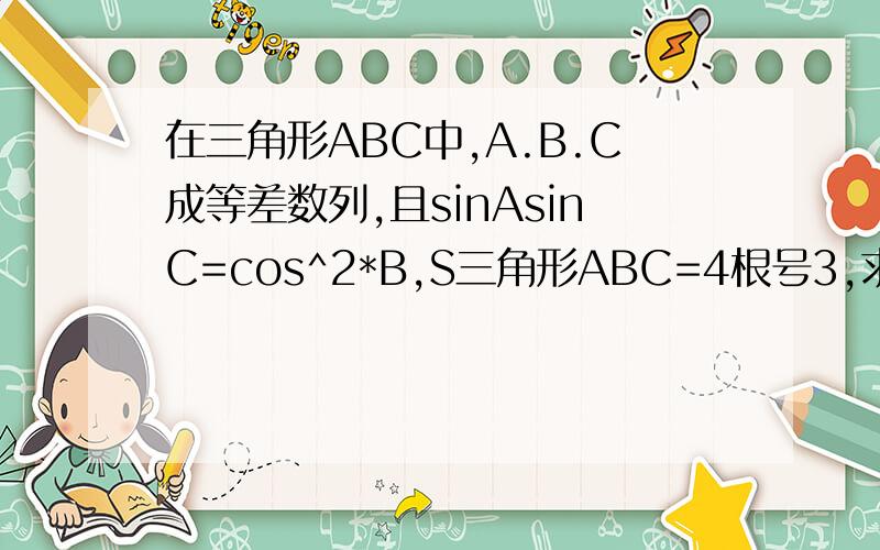 在三角形ABC中,A.B.C成等差数列,且sinAsinC=cos^2*B,S三角形ABC=4根号3,求三边a,b,c