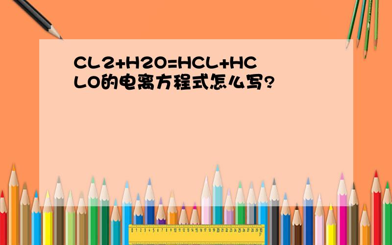 CL2+H2O=HCL+HCLO的电离方程式怎么写?