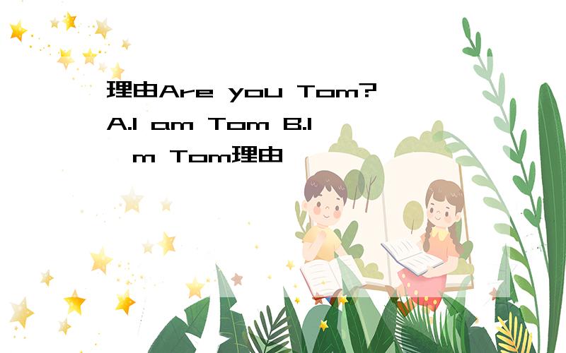 理由Are you Tom?A.I am Tom B.I'm Tom理由
