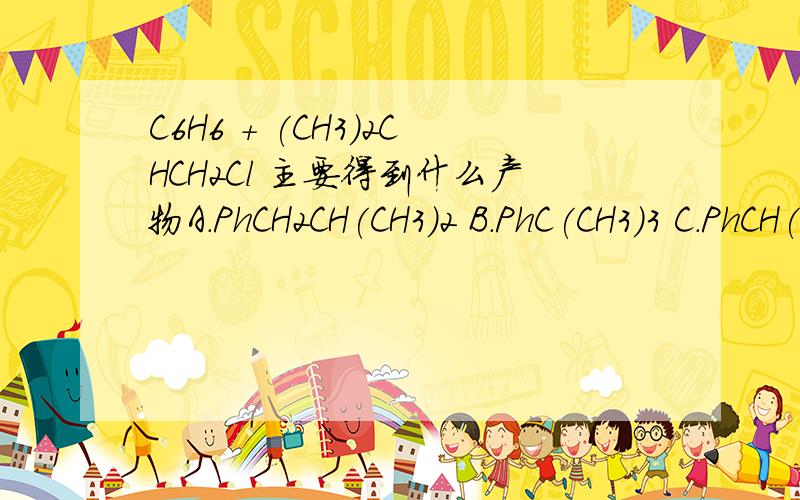 C6H6 + (CH3)2CHCH2Cl 主要得到什么产物A.PhCH2CH(CH3)2 B.PhC(CH3)3 C.PhCH(CH3)CH2CH3 D.Ph(CH2)3CH3
