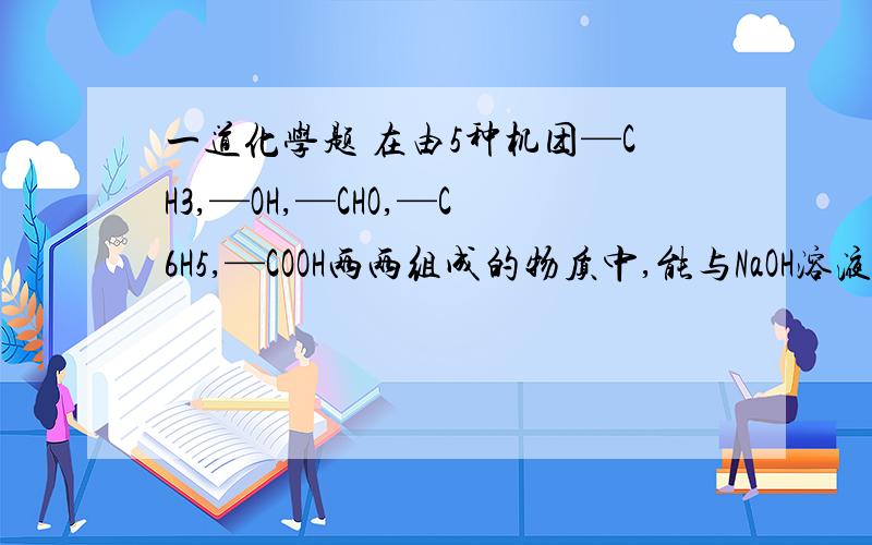 一道化学题 在由5种机团—CH3,—OH,—CHO,—C6H5,—COOH两两组成的物质中,能与NaOH溶液反应的有机物有A 4种  B 5种  C 6种  D 7种能麻烦详细讲解一下是怎么判断的吗  谢谢