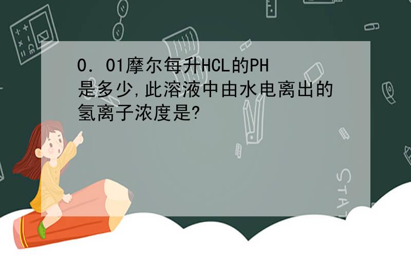 0．01摩尔每升HCL的PH是多少,此溶液中由水电离出的氢离子浓度是?