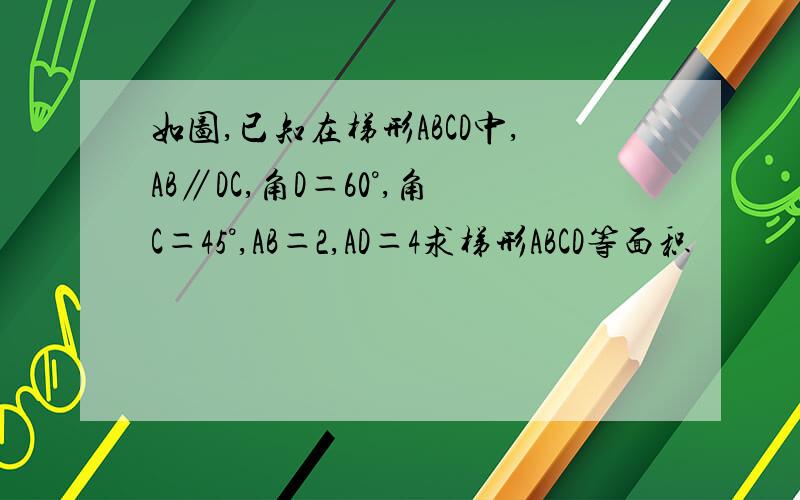 如图,已知在梯形ABCD中,AB∥DC,角D＝60°,角C＝45°,AB＝2,AD＝4求梯形ABCD等面积
